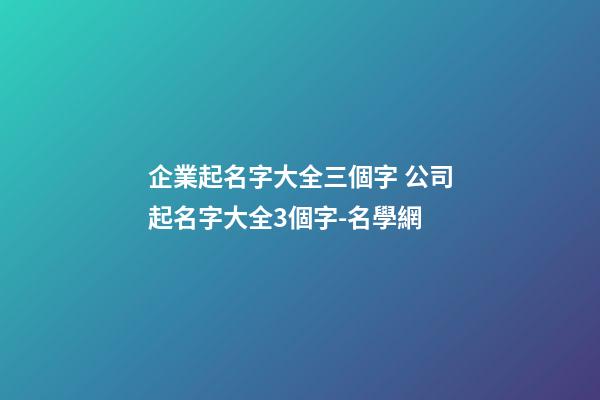 企業起名字大全三個字 公司起名字大全3個字-名學網-第1張-公司起名-玄機派
